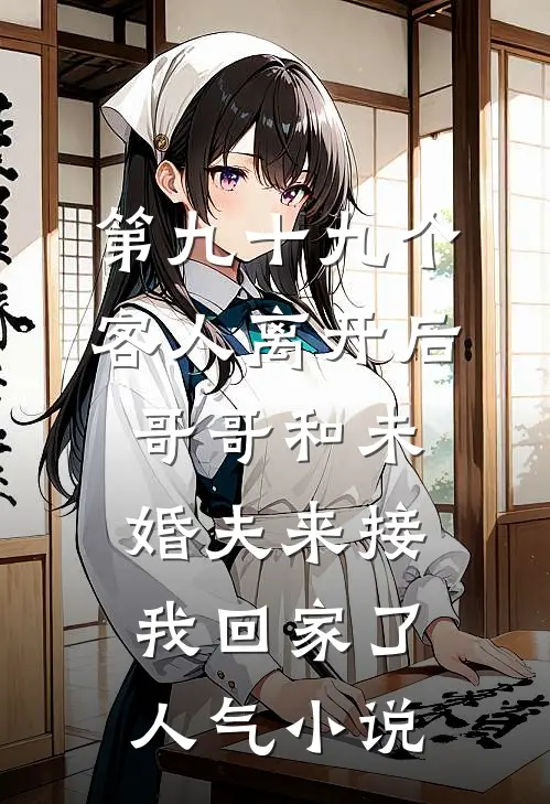 第九十九个客人离开后，哥哥和未婚夫来接我回家了人气小说