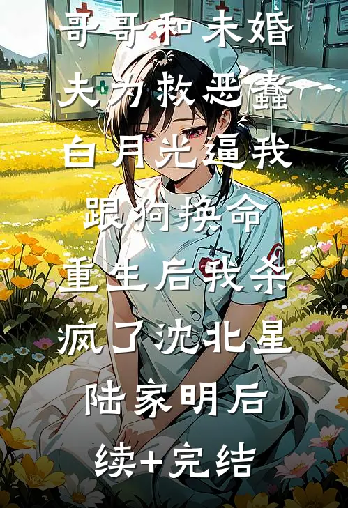 哥哥和未婚夫为救恶蠢白月光逼我跟狗换命，重生后我杀疯了沈北星陆家明后续+完结