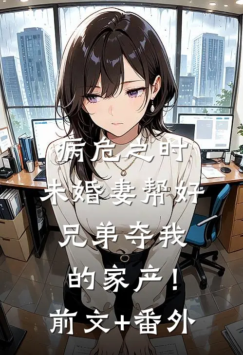 病危之时，未婚妻帮好兄弟夺我的家产！前文+番外