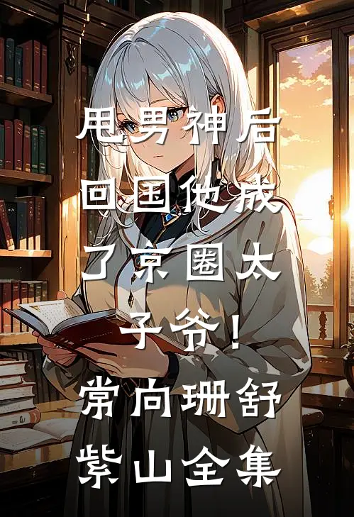 甩男神后，回国他成了京圈太子爷！常向珊舒紫山全集
