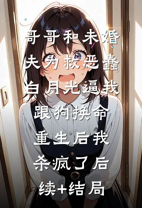 哥哥和未婚夫为救恶蠢白月光逼我跟狗换命，重生后我杀疯了后续+结局