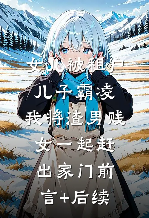 女儿被租户儿子霸凌，我将渣男贱女一起赶出家门前言+后续