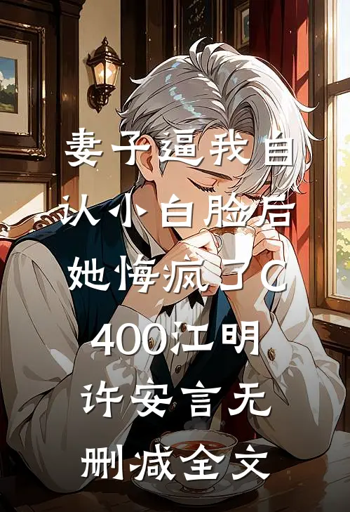 妻子逼我自认小白脸后，她悔疯了C400江明许安言无删减全文