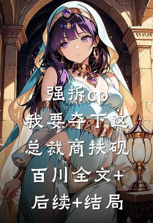 强拆cp，我要夺下这总裁商扶砚百川全文+后续+结局