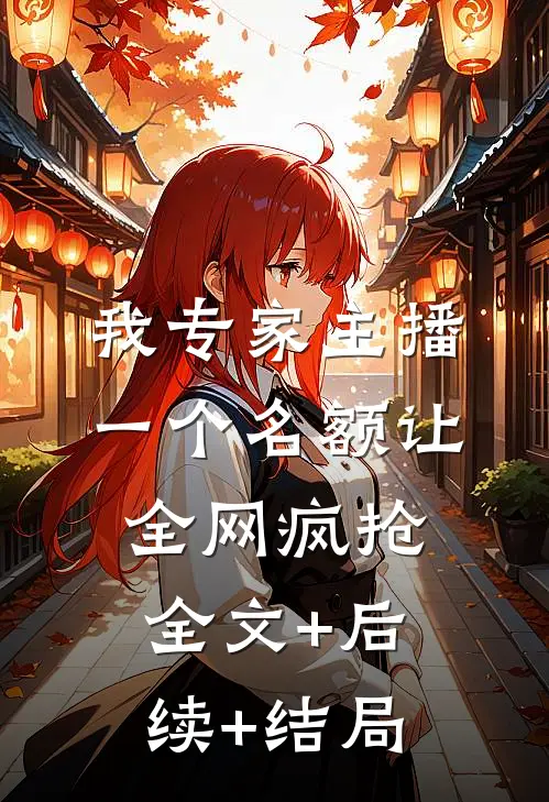 我专家主播，一个名额让全网疯抢:全文+后续+结局