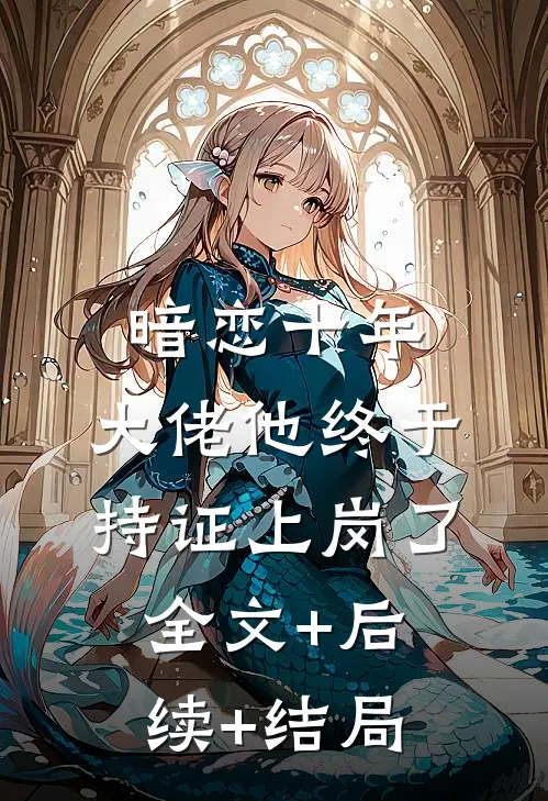 暗恋十年，大佬他终于持证上岗了全文+后续+结局