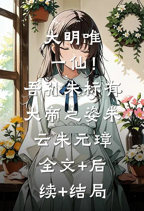 大明唯一仙！吾孙朱标有大帝之姿朱云朱元璋:全文+后续+结局