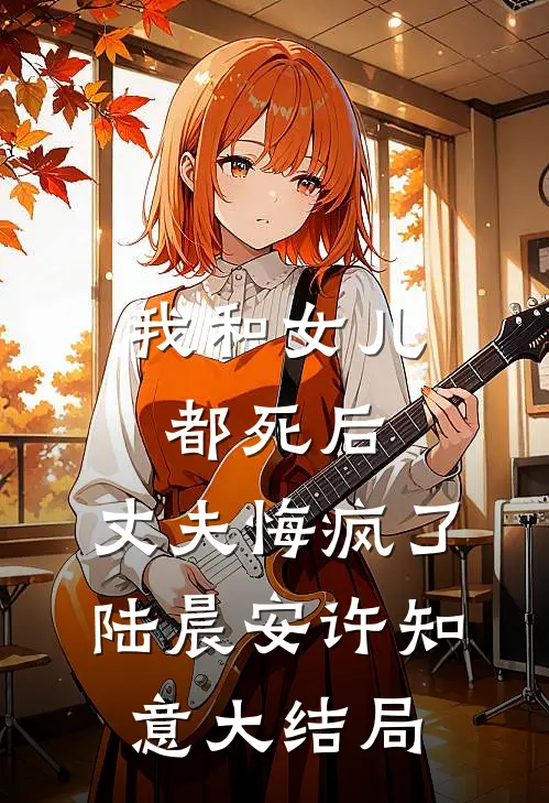 我和女儿都死后，丈夫悔疯了陆晨安许知意大结局