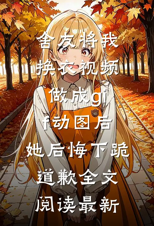 舍友将我换衣视频做成gif动图后，她后悔下跪道歉全文阅读最新