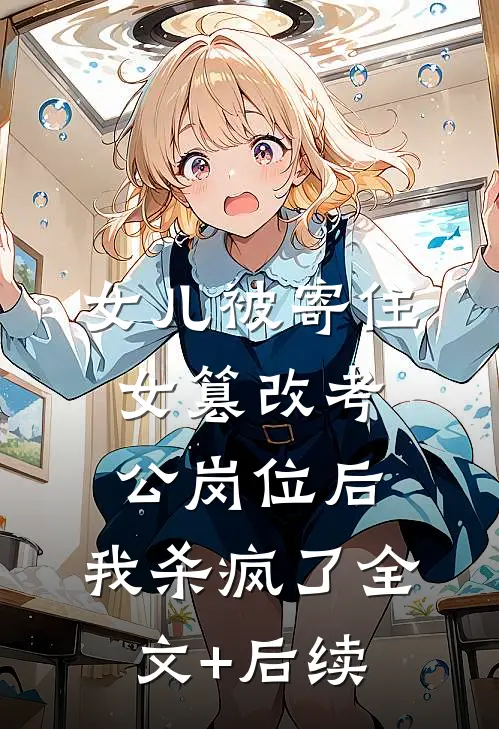 女儿被寄住女篡改考公岗位后，我杀疯了全文+后续