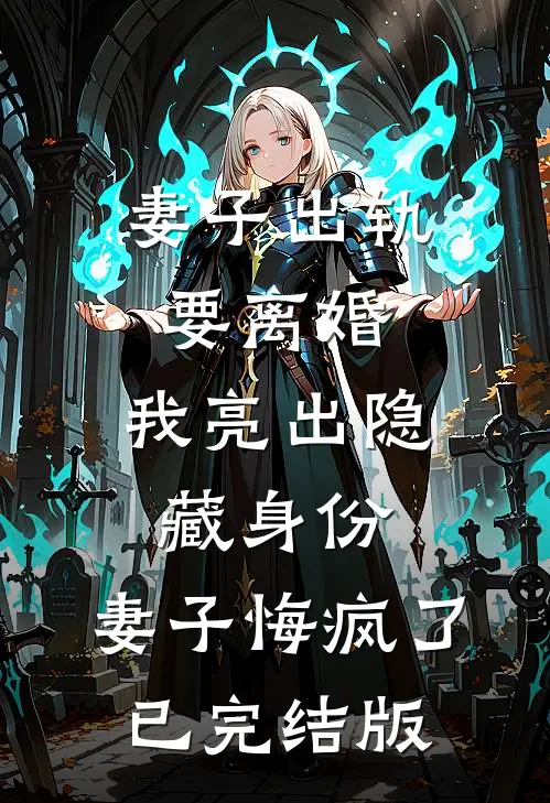 妻子出轨要离婚，我亮出隐藏身份，妻子悔疯了已完结版