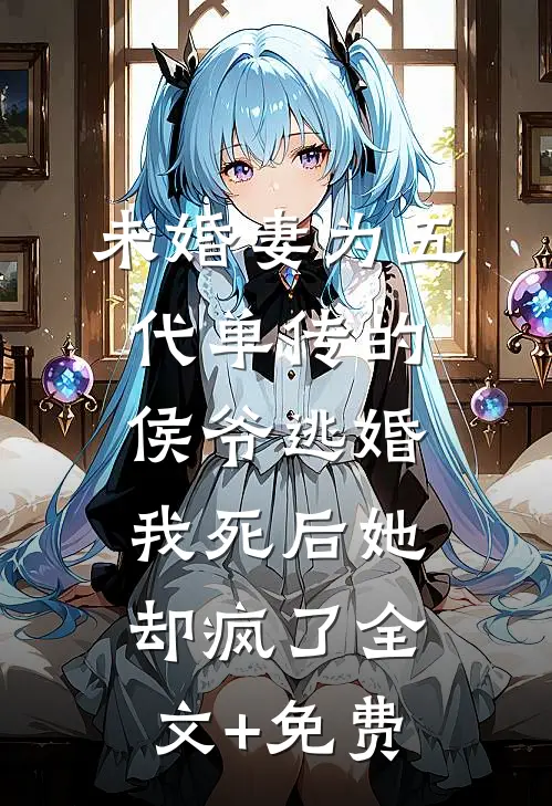 未婚妻为五代单传的侯爷逃婚，我死后她却疯了全文+免费