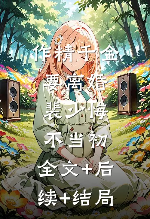 作精千金要离婚，裴少悔不当初:全文+后续+结局