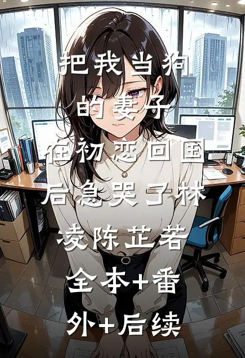 把我当狗的妻子，在初恋回国后急哭了林凌陈芷若全本+番外+后续