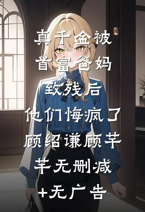 真千金被首富爸妈致残后，他们悔疯了顾绍谦顾芊芊无删减+无广告