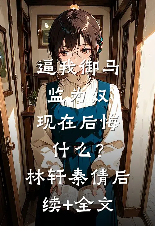 逼我御马监为奴，现在后悔什么？林轩秦倩后续+全文