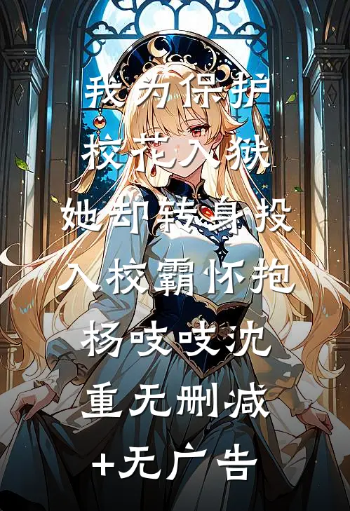 我为保护校花入狱，她却转身投入校霸怀抱杨吱吱沈重无删减+无广告