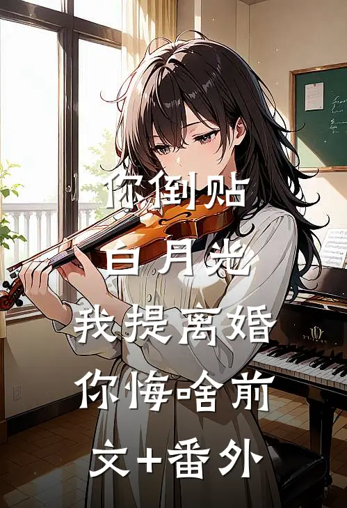 你倒贴白月光，我提离婚你悔啥前文+番外