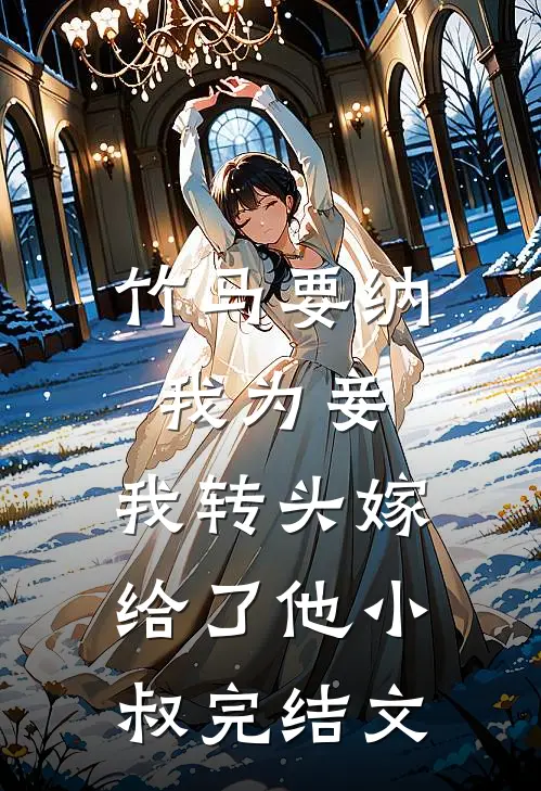竹马要纳我为妾，我转头嫁给了他小叔完结文