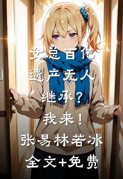 女总百亿遗产无人继承？我来！张易林若冰全文+免费