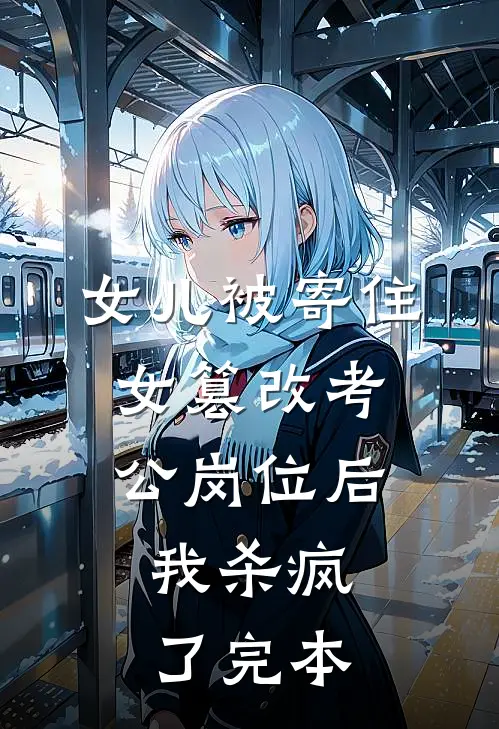 女儿被寄住女篡改考公岗位后，我杀疯了完本