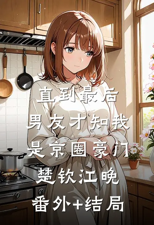 直到最后，男友才知我是京圈豪门楚钦江晚:(番外)+(结局)
