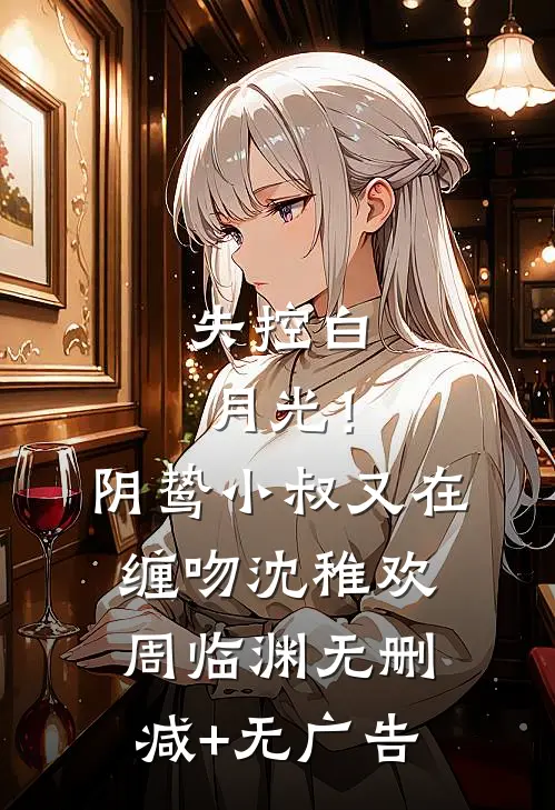失控白月光！阴鸷小叔又在缠吻沈稚欢周临渊无删减+无广告