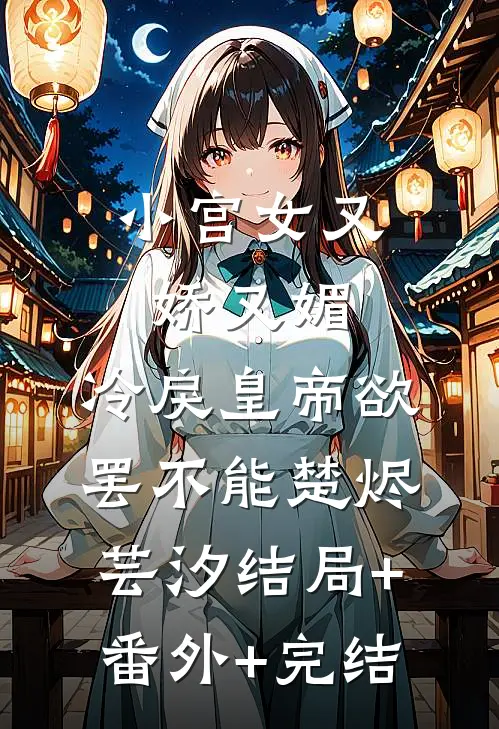 小宫女又娇又媚，冷戾皇帝欲罢不能楚烬芸汐结局+番外+完结