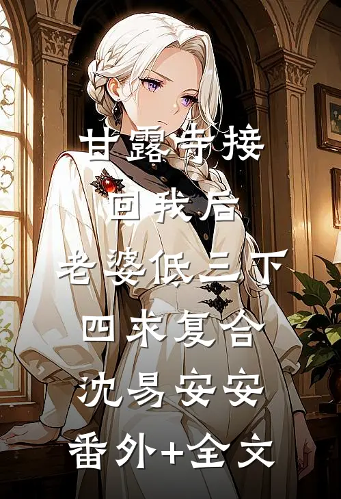 甘露寺接回我后，老婆低三下四求复合沈易安安:(番外)+(全文)