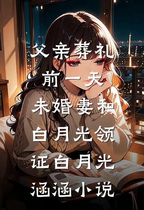 父亲葬礼前一天，未婚妻和白月光领证白月光涵涵小说
