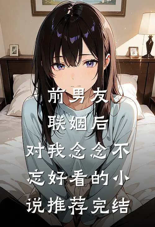 前男友联姻后，对我念念不忘好看的小说推荐完结