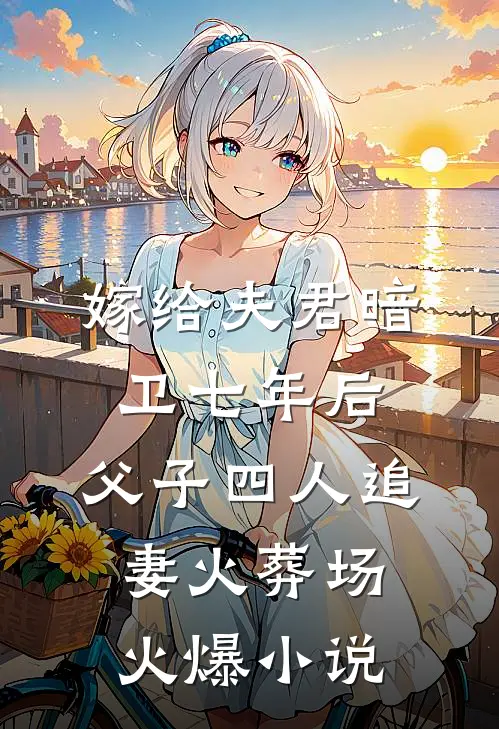 嫁给夫君暗卫七年后，父子四人追妻火葬场火爆小说