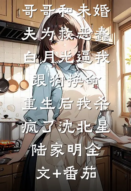 哥哥和未婚夫为救恶蠢白月光逼我跟狗换命，重生后我杀疯了沈北星陆家明全文+番茄