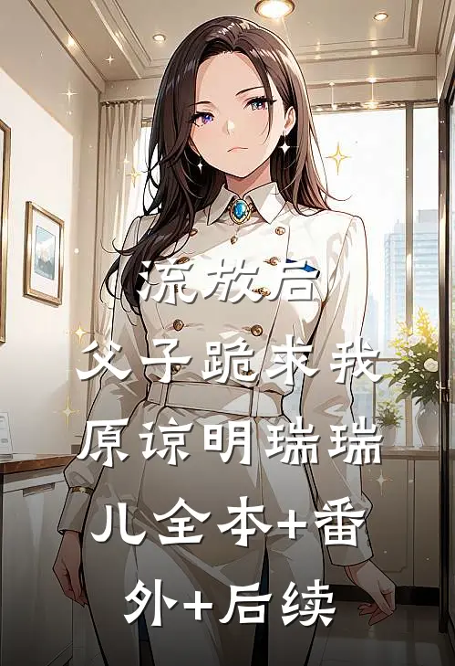 流放后，父子跪求我原谅明瑞瑞儿全本+番外+后续