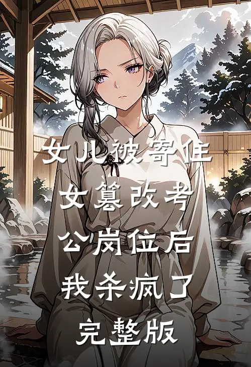 女儿被寄住女篡改考公岗位后，我杀疯了完整版