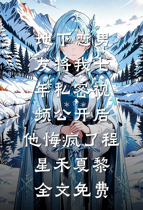 地下恋男友将我七年私密视频公开后，他悔疯了程星禾夏黎全文免费