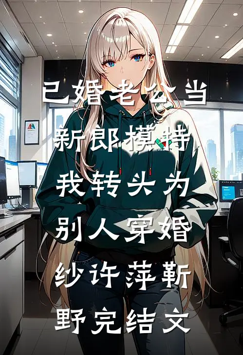 已婚老公当新郎模特，我转头为别人穿婚纱许萍靳野完结文