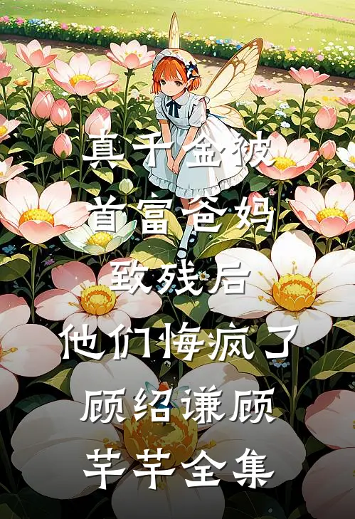 真千金被首富爸妈致残后，他们悔疯了顾绍谦顾芊芊全集