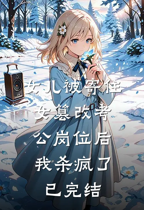 女儿被寄住女篡改考公岗位后，我杀疯了已完结