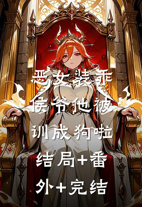 恶女装乖，侯爷他被训成狗啦结局+番外+完结