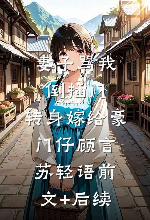 妻子骂我倒插门，转身嫁给豪门仔顾言苏轻语前文+后续