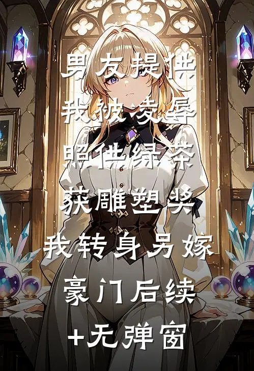 男友提供我被凌辱照供绿茶获雕塑奖，我转身另嫁豪门后续+无弹窗