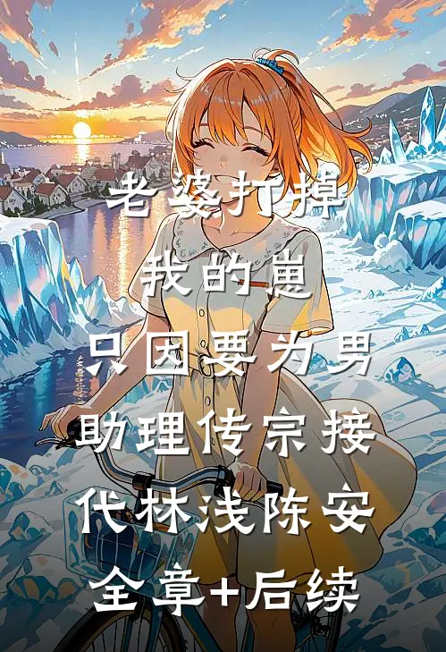 老婆打掉我的崽，只因要为男助理传宗接代林浅陈安:全章+后续