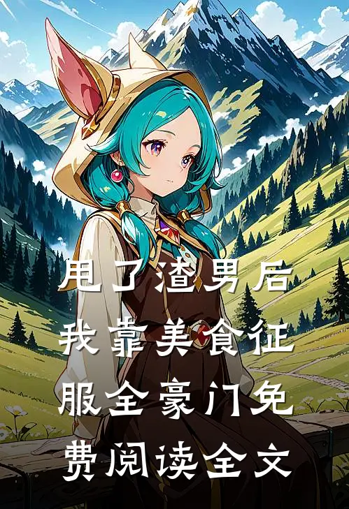 甩了渣男后，我靠美食征服全豪门免费阅读全文