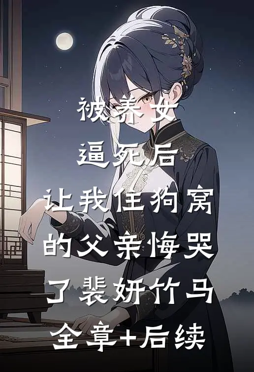 被养女逼死后，让我住狗窝的父亲悔哭了裴妍竹马全章+后续