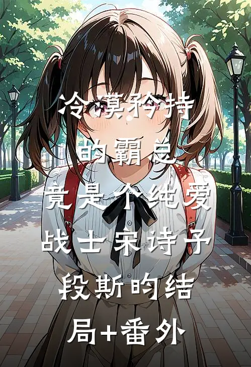 冷漠矜持的霸总，竟是个纯爱战士宋诗予段斯昀结局+番外