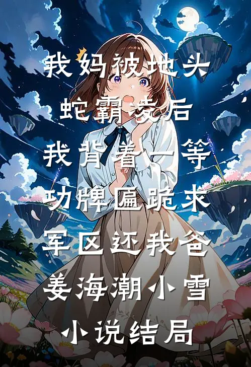 我妈被地头蛇霸凌后，我背着一等功牌匾跪求军区还我爸姜海潮小雪小说结局