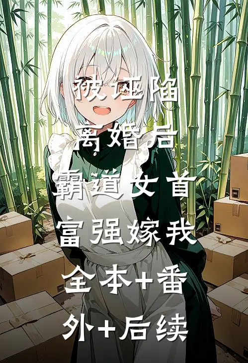 被诬陷离婚后，霸道女首富强嫁我全本+番外+后续