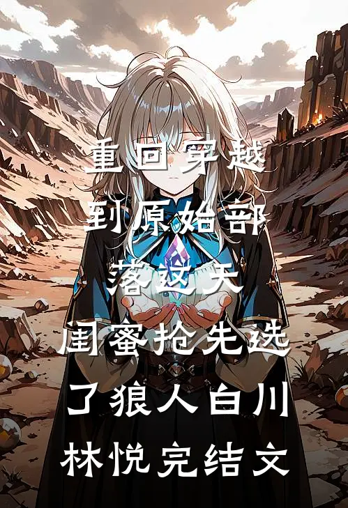 重回穿越到原始部落这天，闺蜜抢先选了狼人白川林悦完结文
