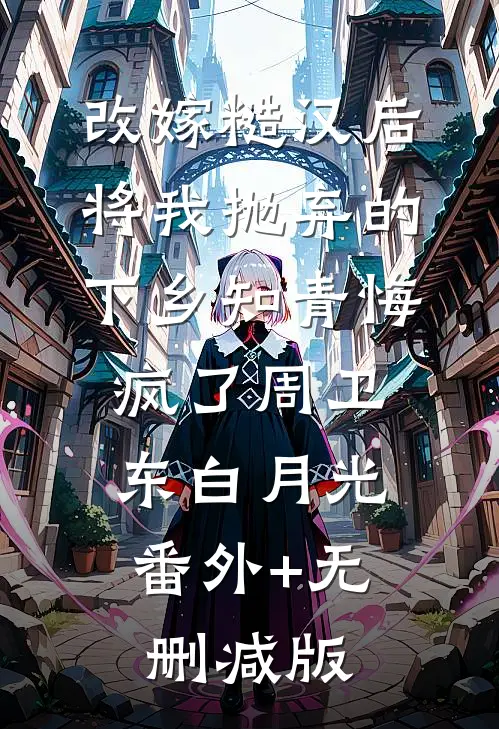 改嫁糙汉后，将我抛弃的下乡知青悔疯了周卫东白月光:番外+无删减版